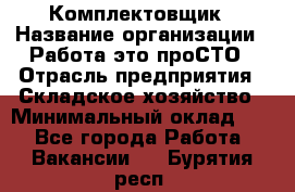 Комплектовщик › Название организации ­ Работа-это проСТО › Отрасль предприятия ­ Складское хозяйство › Минимальный оклад ­ 1 - Все города Работа » Вакансии   . Бурятия респ.